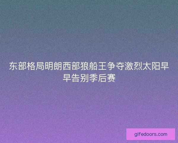 东部格局明朗西部狼船王争夺激烈太阳早早告别季后赛