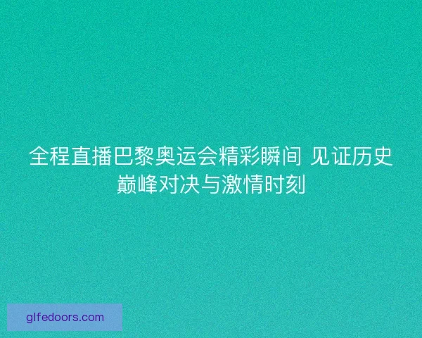 全程直播巴黎奥运会精彩瞬间 见证历史巅峰对决与激情时刻