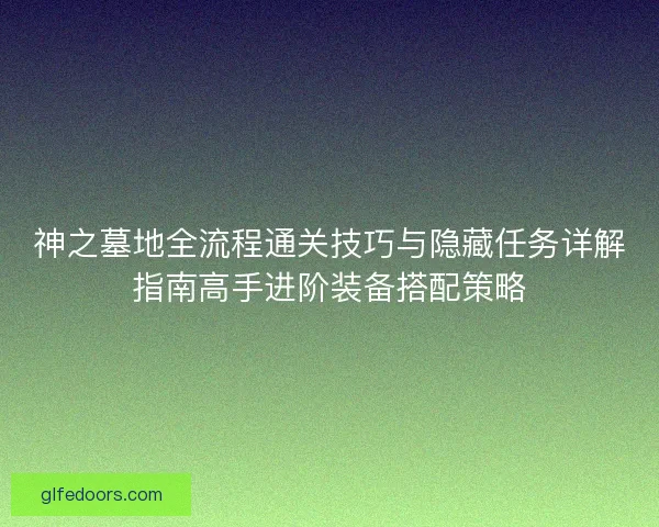 神之墓地全流程通关技巧与隐藏任务详解指南高手进阶装备搭配策略
