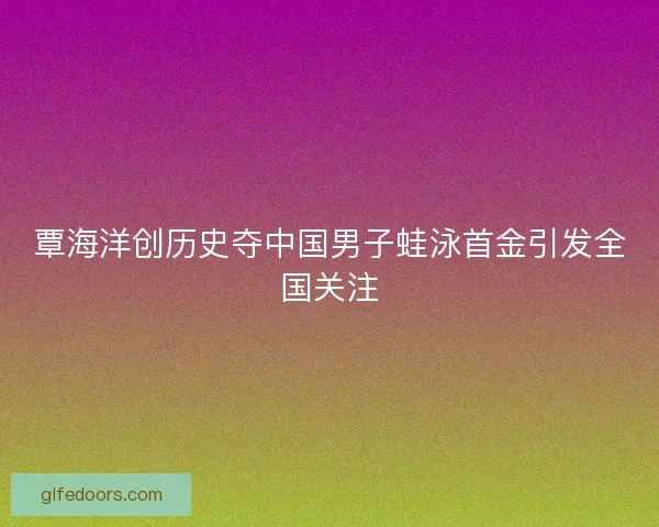 覃海洋创历史夺中国男子蛙泳首金引发全国关注