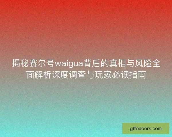 揭秘赛尔号waigua背后的真相与风险全面解析深度调查与玩家必读指南