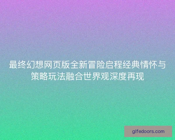 最终幻想网页版全新冒险启程经典情怀与策略玩法融合世界观深度再现