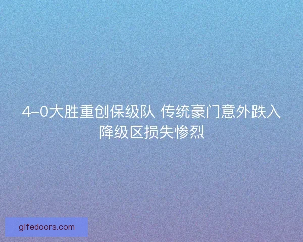 4-0大胜重创保级队 传统豪门意外跌入降级区损失惨烈