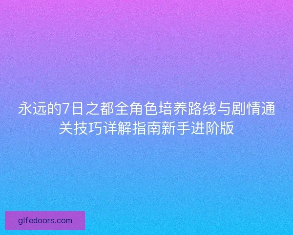 永远的7日之都全角色培养路线与剧情通关技巧详解指南新手进阶版