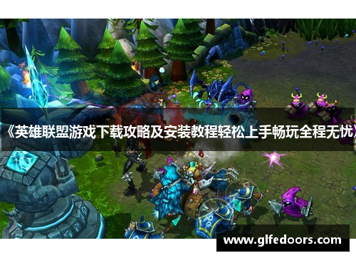 《英雄联盟游戏下载攻略及安装教程轻松上手畅玩全程无忧》