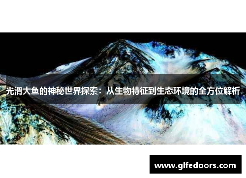 光滑大鱼的神秘世界探索：从生物特征到生态环境的全方位解析