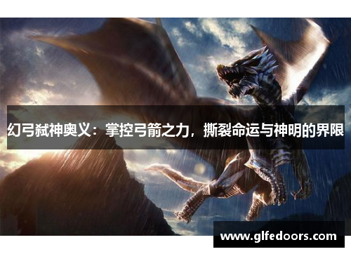 幻弓弑神奥义：掌控弓箭之力，撕裂命运与神明的界限