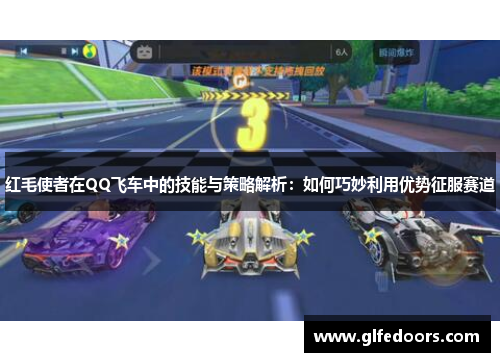 红毛使者在QQ飞车中的技能与策略解析：如何巧妙利用优势征服赛道