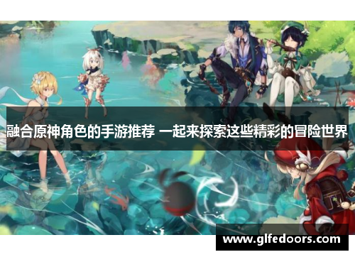融合原神角色的手游推荐 一起来探索这些精彩的冒险世界