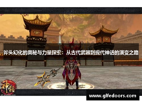 斧头幻化的奥秘与力量探索：从古代武器到现代神话的演变之路