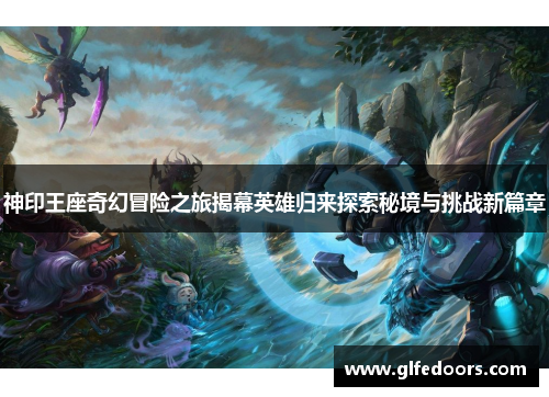 神印王座奇幻冒险之旅揭幕英雄归来探索秘境与挑战新篇章