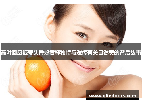 高叶回应被夸头骨好看称独特与遗传有关自然美的背后故事
